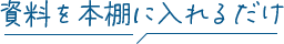 資料を本棚に入れるだけ